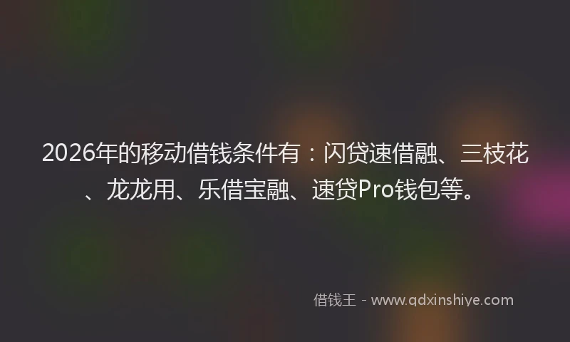 2026年的移动借钱条件有：闪贷速借融、三枝花、龙龙用、乐借宝融、速贷Pro钱包等。