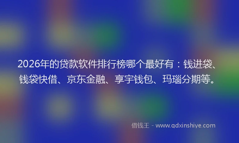 2026年的贷款软件排行榜哪个最好有：钱进袋、钱袋快借、京东金融、享宇钱包、玛瑙分期等。