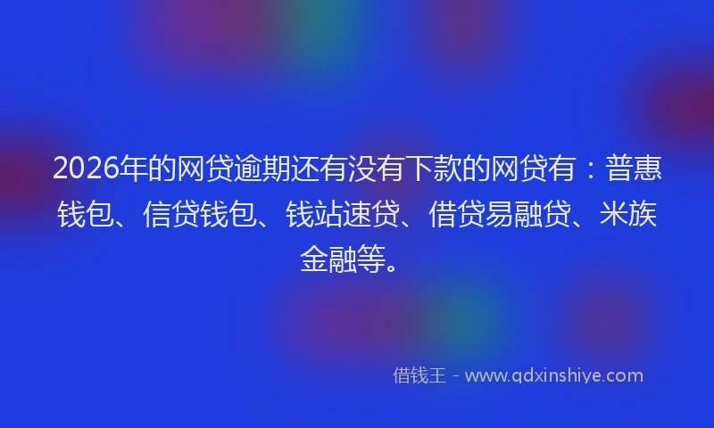 2026年的网贷逾期还有没有下款的网贷有：普惠钱包、信贷钱包、钱站速贷、借贷易融贷、米族金融等。