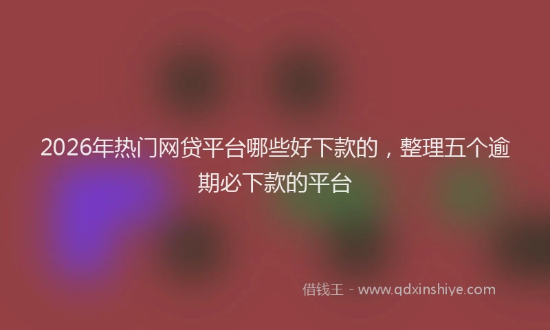 2026年热门网贷平台哪些好下款的，整理五个逾期必下款的平台