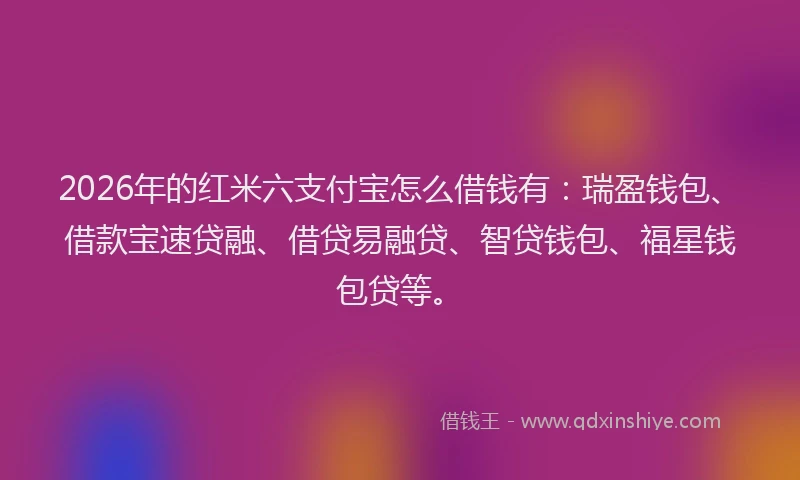 2026年的红米六支付宝怎么借钱有：瑞盈钱包、借款宝速贷融、借贷易融贷、智贷钱包、福星钱包贷等。