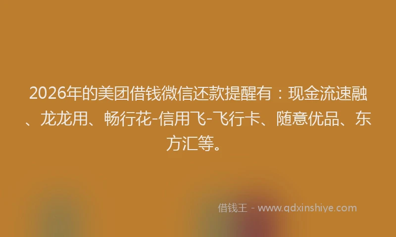 2026年的美团借钱微信还款提醒有:现金流速融、龙龙用、畅行花-信用飞-飞行卡、随意优品、东方汇等。