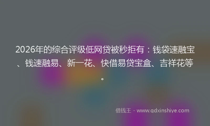 2026年的综合评级低网贷被秒拒有：钱袋速融宝、钱速融易、新一花、快借易贷宝盒、吉祥花等。