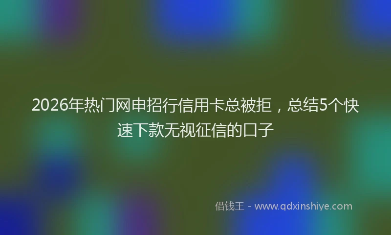 2026年热门网申招行信用卡总被拒，总结5个快速下款无视征信的口子