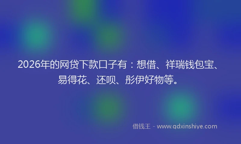 2026年的网贷下款口子有:想借、祥瑞钱包宝、易得花、还呗、彤伊好物等。