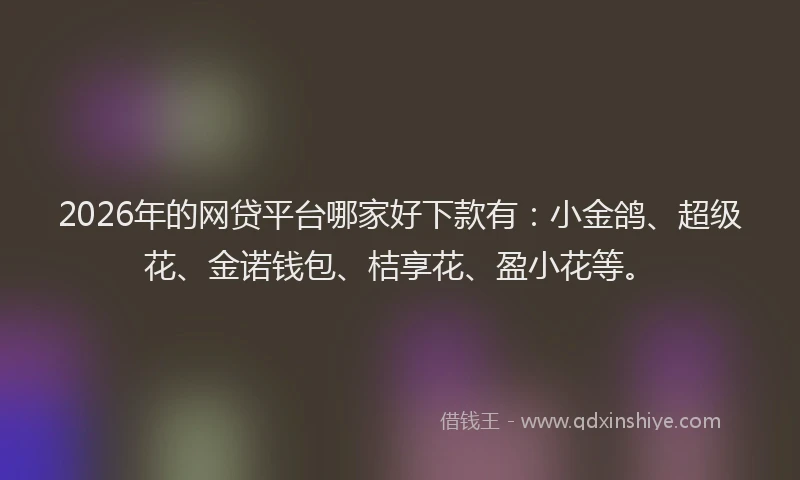 2026年的网贷平台哪家好下款有:小金鸽、超级花、金诺钱包、桔享花、盈小花等。