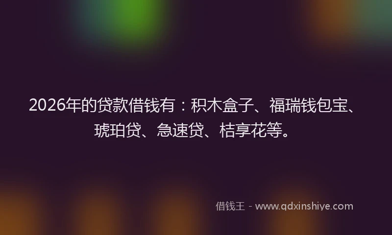 2026年的贷款借钱有：积木盒子、福瑞钱包宝、琥珀贷、急速贷、桔享花等。