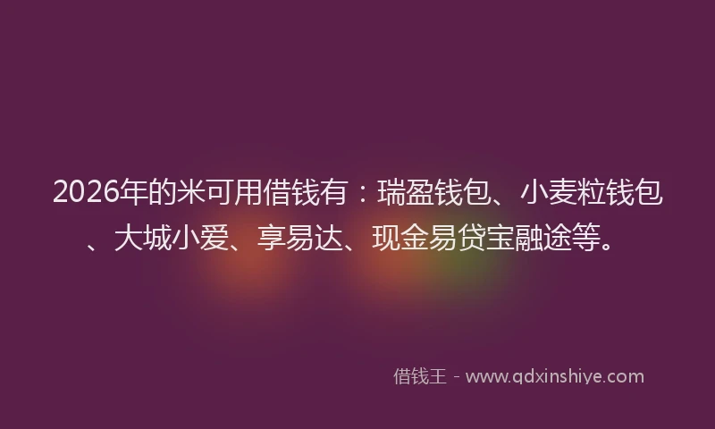 2026年的米可用借钱有:瑞盈钱包、小麦粒钱包、大城小爱、享易达、现金易贷宝融途等。