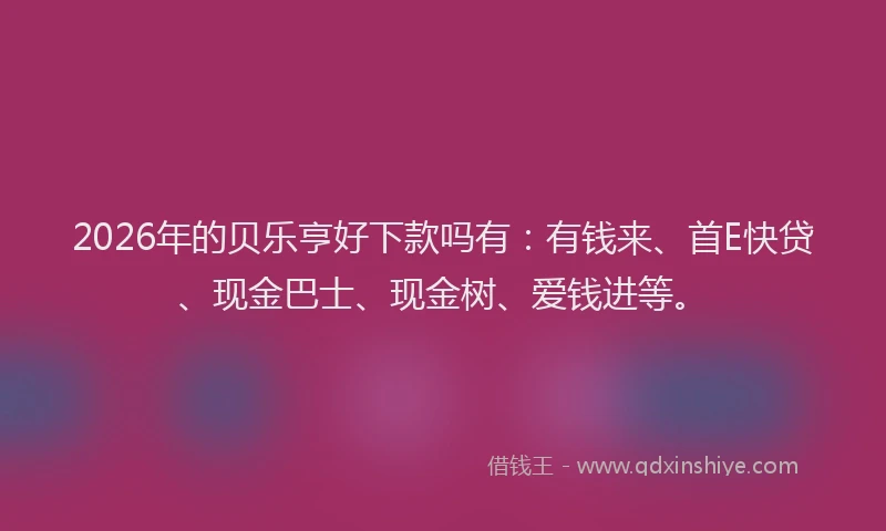 2026年的贝乐亨好下款吗有：有钱来、首E快贷、现金巴士、现金树、爱钱进等。