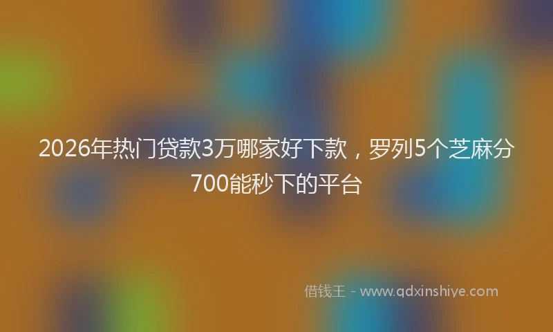 2026年热门贷款3万哪家好下款，罗列5个芝麻分700能秒下的平台