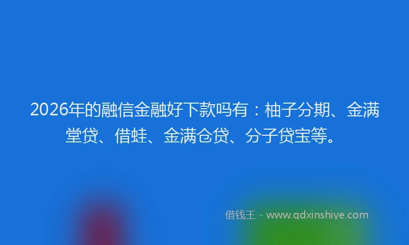 2026年的融信金融好下款吗有：柚子分期、金满堂贷、借蛙、金满仓贷、分子贷宝等。