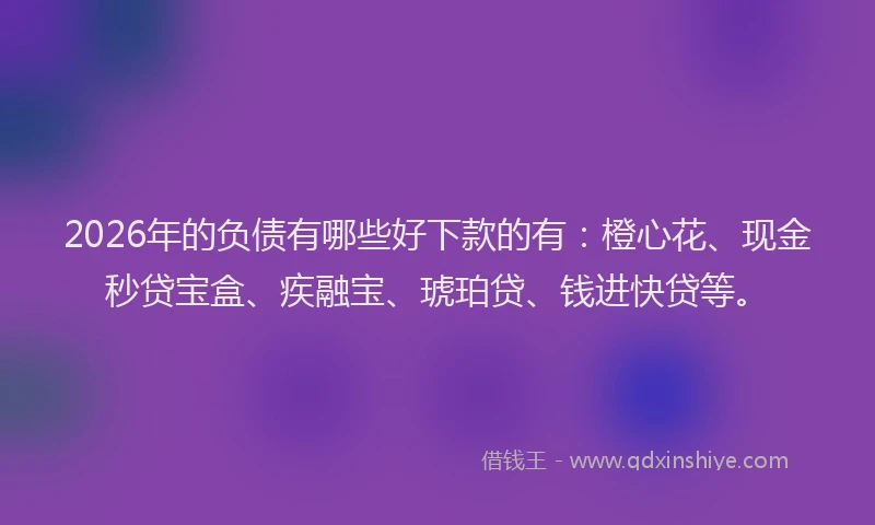 2026年的负债有哪些好下款的有：橙心花、现金秒贷宝盒、疾融宝、琥珀贷、钱进快贷等。
