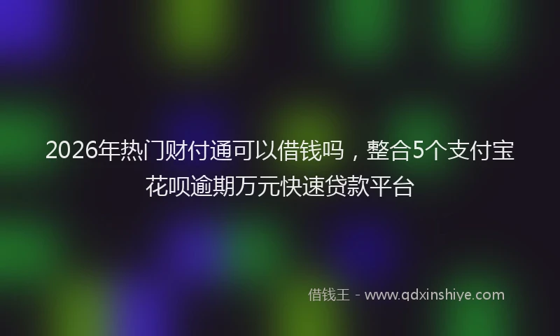 2026年热门财付通可以借钱吗，整合5个支付宝花呗逾期万元快速贷款平台