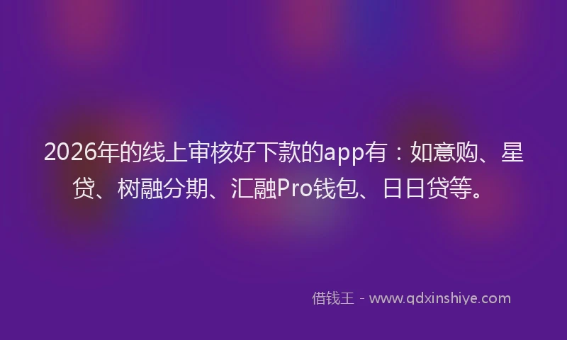 2026年的线上审核好下款的app有：如意购、星贷、树融分期、汇融Pro钱包、日日贷等。