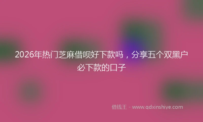 2026年热门芝麻借呗好下款吗，分享五个双黑户必下款的口子