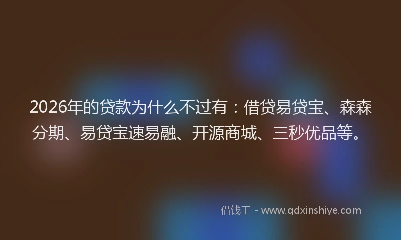 2026年的贷款为什么不过有：借贷易贷宝、森森分期、易贷宝速易融、开源商城、三秒优品等。