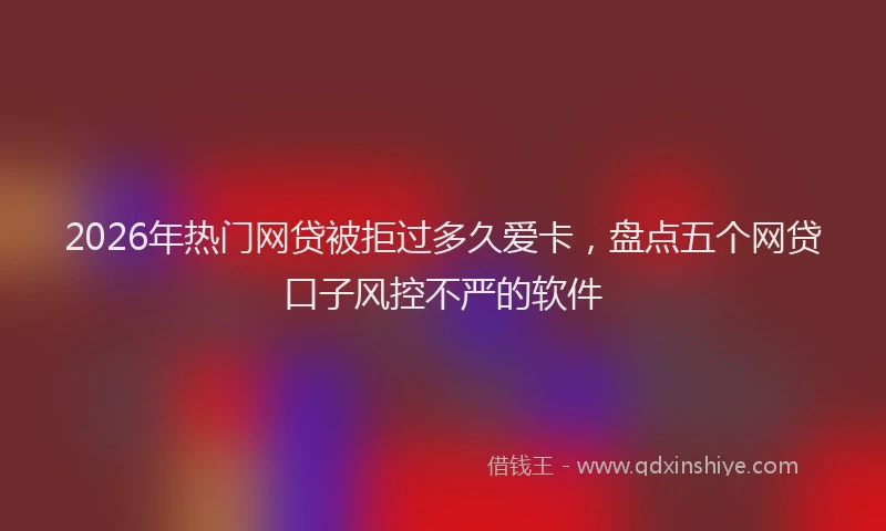2026年热门网贷被拒过多久爱卡，盘点五个网贷口子风控不严的软件