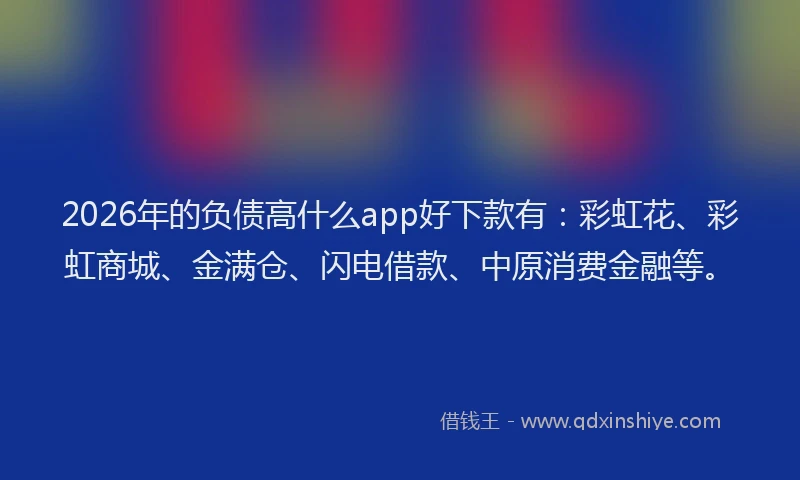 2026年的负债高什么app好下款有:彩虹花、彩虹商城、金满仓、闪电借款、中原消费金融等。