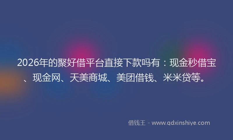2026年的聚好借平台直接下款吗有：现金秒借宝、现金网、天美商城、美团借钱、米米贷等。