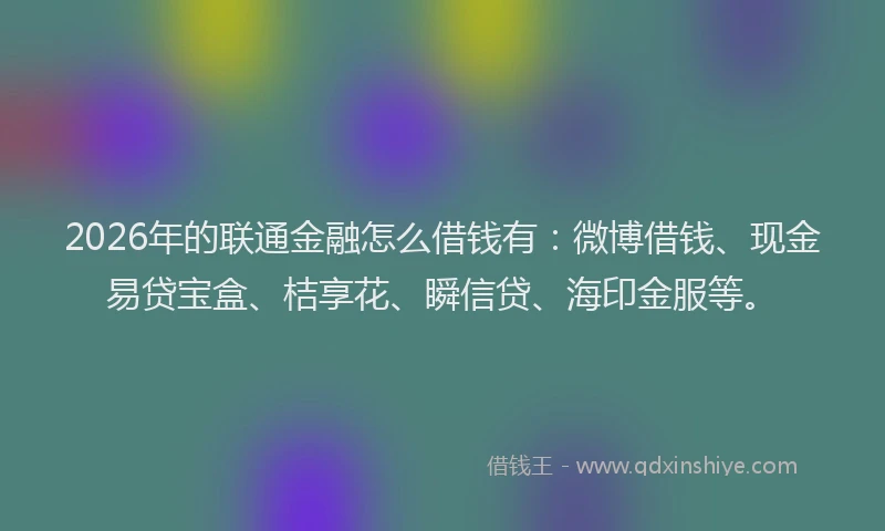 2026年的联通金融怎么借钱有：微博借钱、现金易贷宝盒、桔享花、瞬信贷、海印金服等。