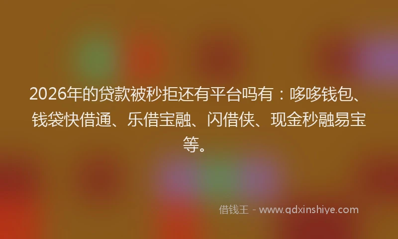 2026年的贷款被秒拒还有平台吗有：哆哆钱包、钱袋快借通、乐借宝融、闪借侠、现金秒融易宝等。