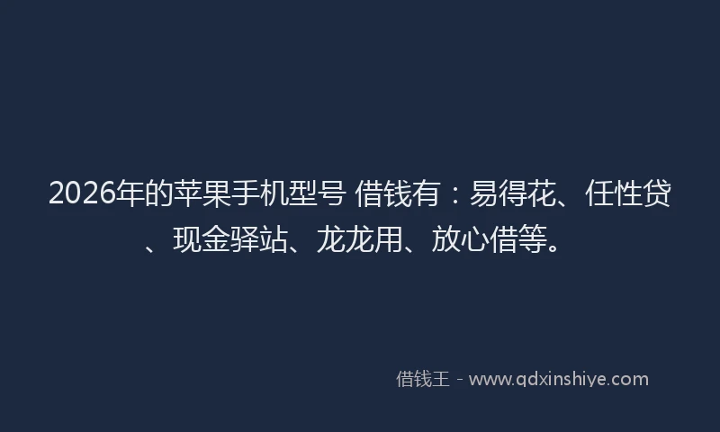2026年的苹果手机型号 借钱有：易得花、任性贷、现金驿站、龙龙用、放心借等。