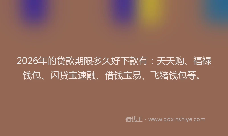 2026年的贷款期限多久好下款有：天天购、福禄钱包、闪贷宝速融、借钱宝易、飞猪钱包等。