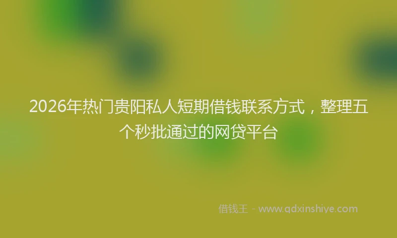 2026年热门贵阳私人短期借钱联系方式，整理五个秒批通过的网贷平台