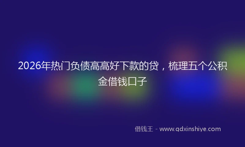 2026年热门负债高高好下款的贷，梳理五个公积金借钱口子