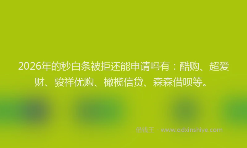 2026年的秒白条被拒还能申请吗有：酷购、超爱财、骏祥优购、橄榄信贷、森森借呗等。