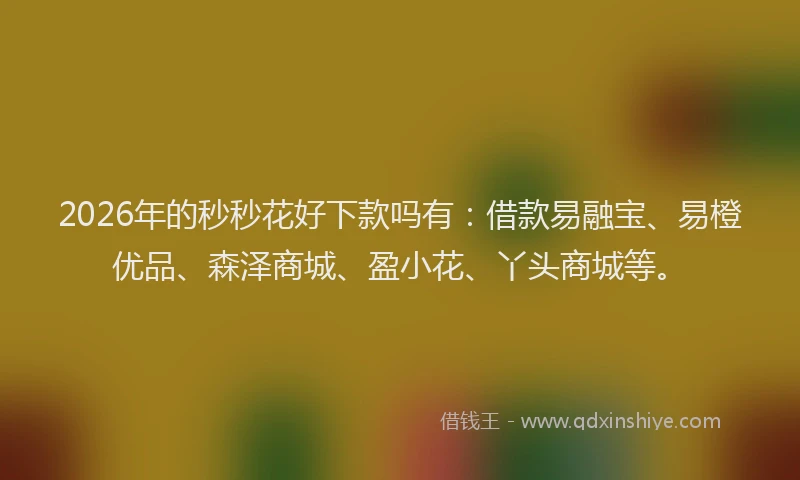 2026年的秒秒花好下款吗有：借款易融宝、易橙优品、森泽商城、盈小花、丫头商城等。