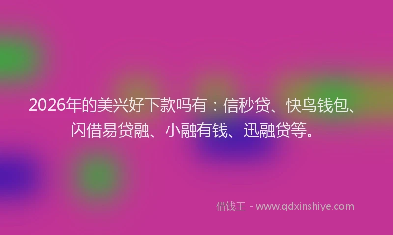 2026年的美兴好下款吗有：信秒贷、快鸟钱包、闪借易贷融、小融有钱、迅融贷等。