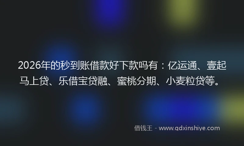 2026年的秒到账借款好下款吗有：亿运通、壹起马上贷、乐借宝贷融、蜜桃分期、小麦粒贷等。