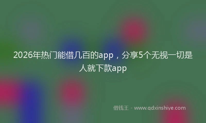 2026年热门能借几百的app，分享5个无视一切是人就下款app