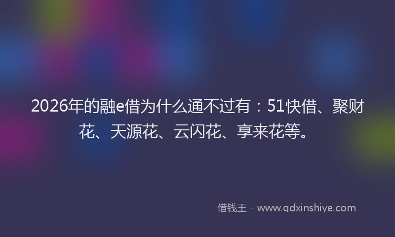 2026年的融e借为什么通不过有：51快借、聚财花、天源花、云闪花、享来花等。