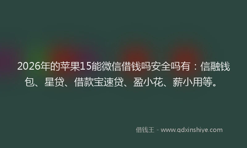 2026年的苹果15能微信借钱吗安全吗有：信融钱包、星贷、借款宝速贷、盈小花、薪小用等。