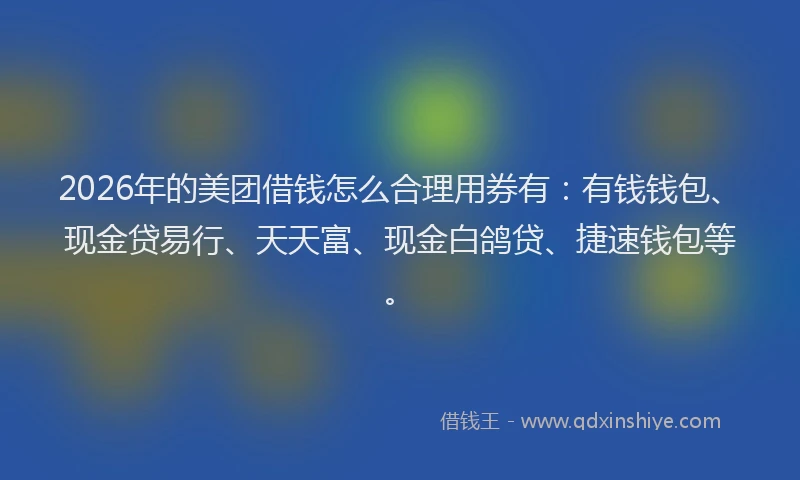 2026年的美团借钱怎么合理用券有:有钱钱包、现金贷易行、天天富、现金白鸽贷、捷速钱包等。