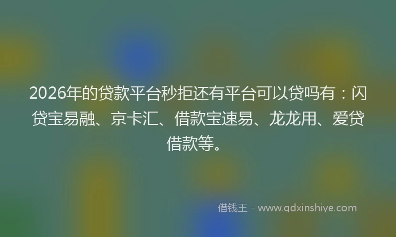 2026年的贷款平台秒拒还有平台可以贷吗有:闪贷宝易融、京卡汇、借款宝速易、龙龙用、爱贷借款等。