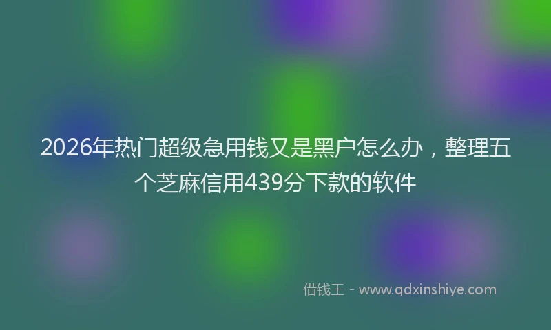 2026年热门超级急用钱又是黑户怎么办，整理五个芝麻信用439分下款的软件