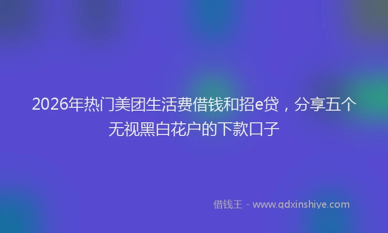 2026年热门美团生活费借钱和招e贷，分享五个无视黑白花户的下款口子