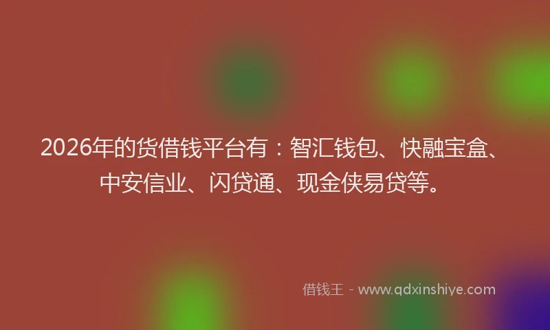 2026年的货借钱平台有：智汇钱包、快融宝盒、中安信业、闪贷通、现金侠易贷等。