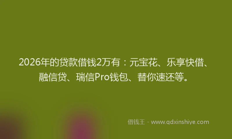 2026年的贷款借钱2万有:元宝花、乐享快借、融信贷、瑞信Pro钱包、替你速还等。