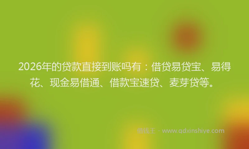 2026年的贷款直接到账吗有：借贷易贷宝、易得花、现金易借通、借款宝速贷、麦芽贷等。