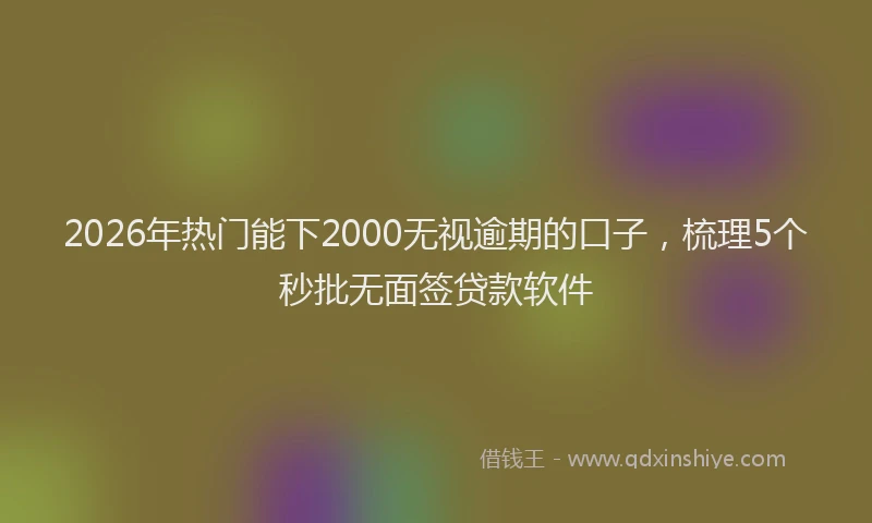 2026年热门能下2000无视逾期的口子，梳理5个秒批无面签贷款软件
