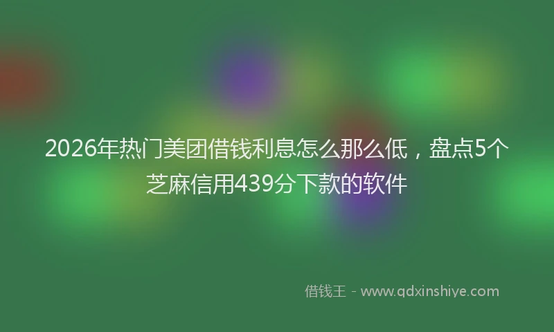 2026年热门美团借钱利息怎么那么低，盘点5个芝麻信用439分下款的软件