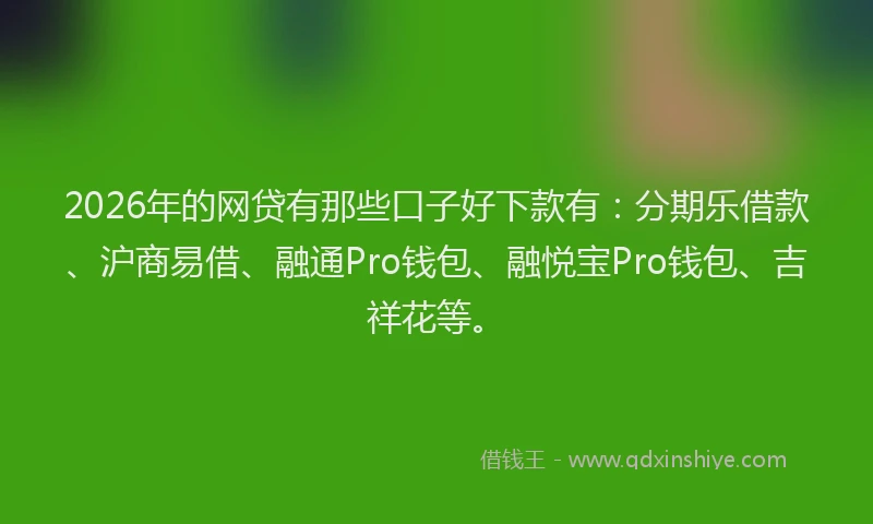 2026年的网贷有那些口子好下款有：分期乐借款、沪商易借、融通Pro钱包、融悦宝Pro钱包、吉祥花等。