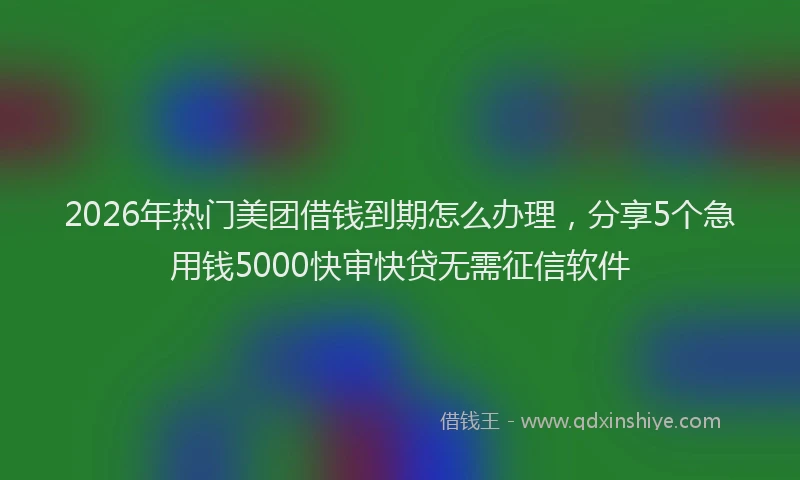 2026年热门美团借钱到期怎么办理，分享5个急用钱5000快审快贷无需征信软件