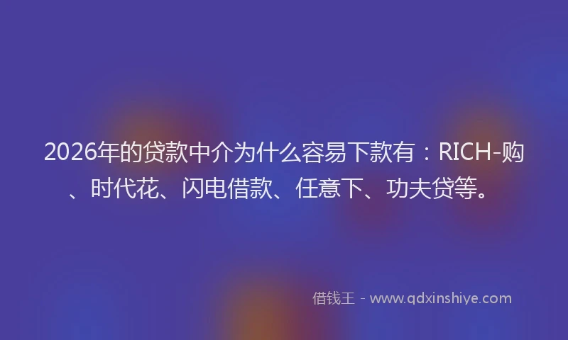 2026年的贷款中介为什么容易下款有：RICH-购、时代花、闪电借款、任意下、功夫贷等。