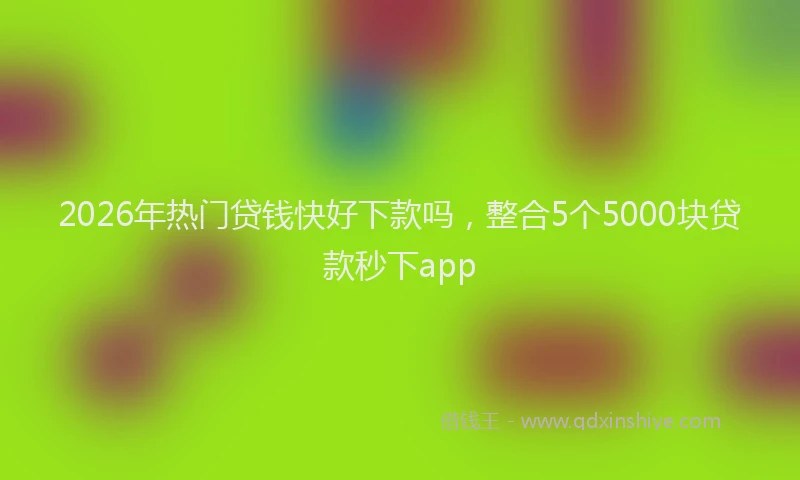 2026年热门贷钱快好下款吗,整合5个5000块贷款秒下app