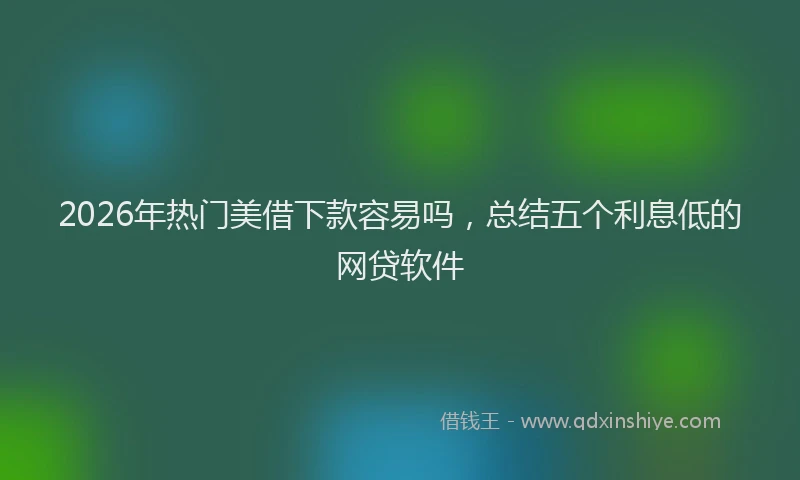 2026年热门美借下款容易吗，总结五个利息低的网贷软件